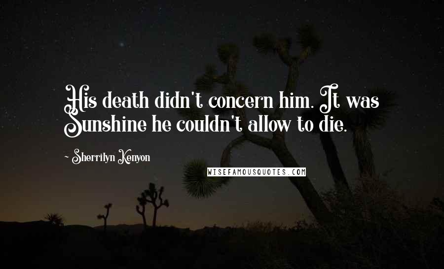 Sherrilyn Kenyon Quotes: His death didn't concern him. It was Sunshine he couldn't allow to die.