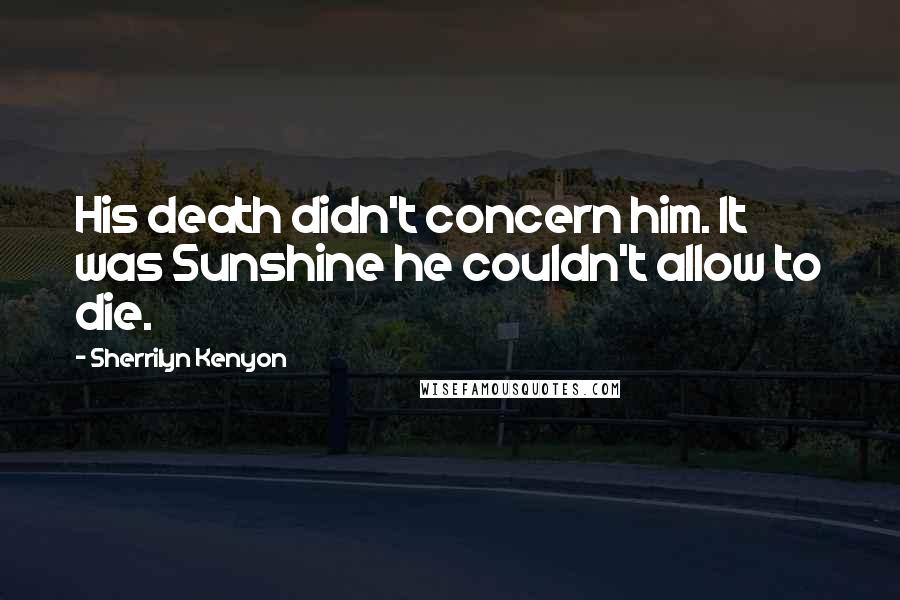 Sherrilyn Kenyon Quotes: His death didn't concern him. It was Sunshine he couldn't allow to die.