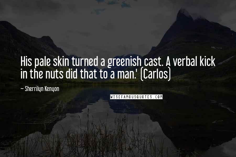 Sherrilyn Kenyon Quotes: His pale skin turned a greenish cast. A verbal kick in the nuts did that to a man.' (Carlos)