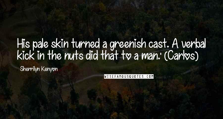 Sherrilyn Kenyon Quotes: His pale skin turned a greenish cast. A verbal kick in the nuts did that to a man.' (Carlos)