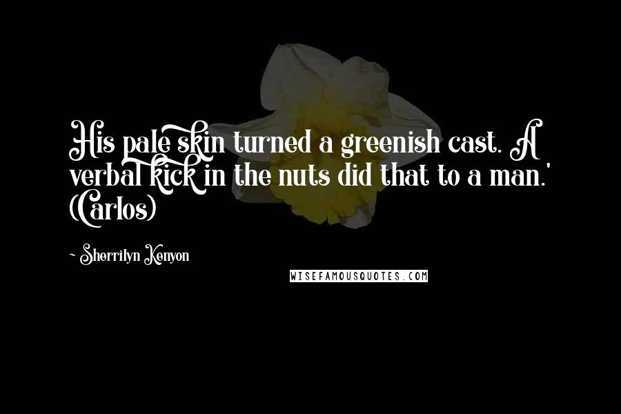 Sherrilyn Kenyon Quotes: His pale skin turned a greenish cast. A verbal kick in the nuts did that to a man.' (Carlos)