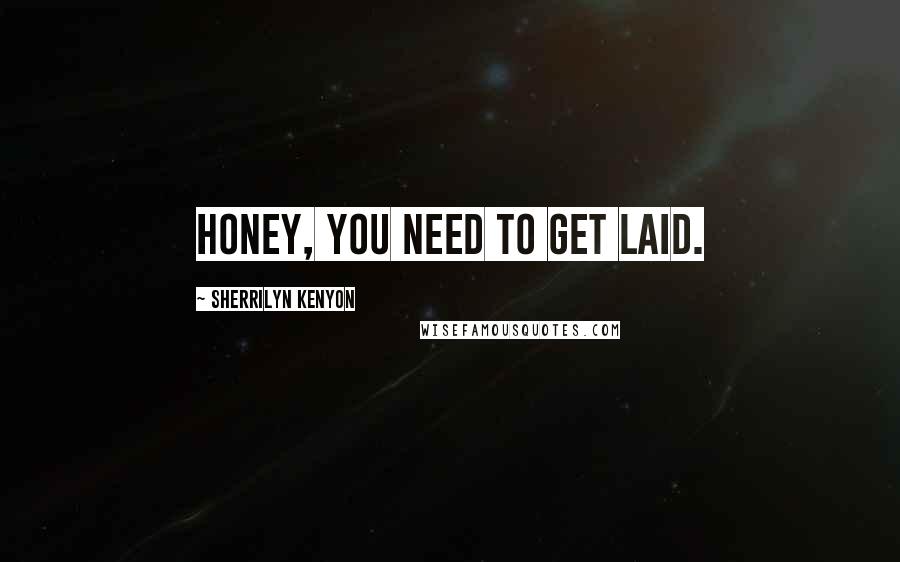 Sherrilyn Kenyon Quotes: Honey, you need to get laid.