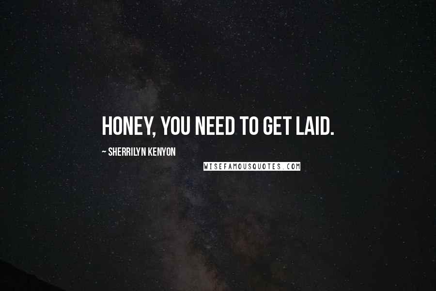 Sherrilyn Kenyon Quotes: Honey, you need to get laid.