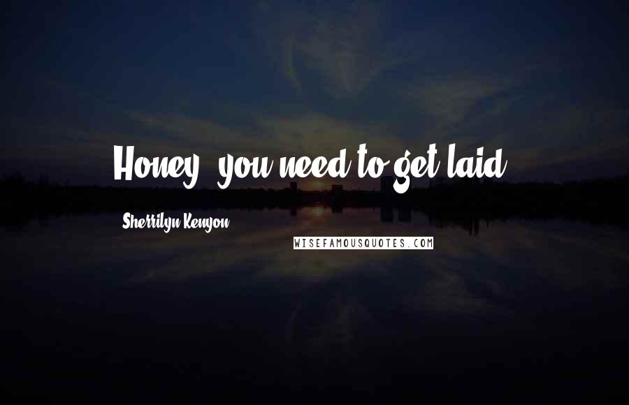 Sherrilyn Kenyon Quotes: Honey, you need to get laid.