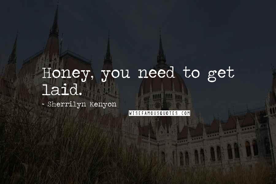 Sherrilyn Kenyon Quotes: Honey, you need to get laid.