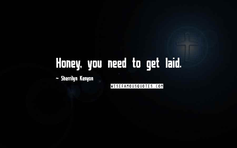 Sherrilyn Kenyon Quotes: Honey, you need to get laid.