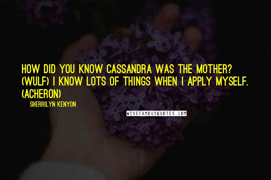 Sherrilyn Kenyon Quotes: How did you know Cassandra was the mother? (Wulf) I know lots of things when I apply myself. (Acheron)