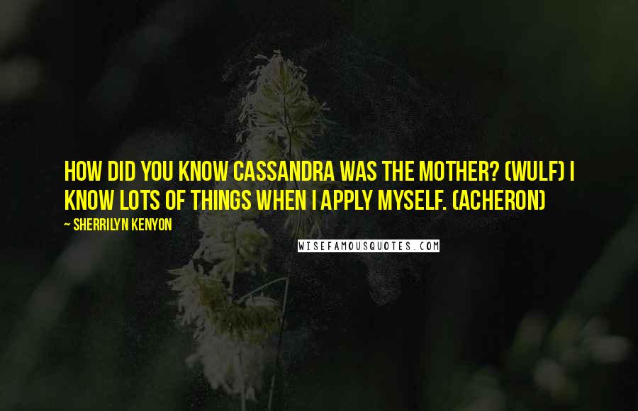 Sherrilyn Kenyon Quotes: How did you know Cassandra was the mother? (Wulf) I know lots of things when I apply myself. (Acheron)