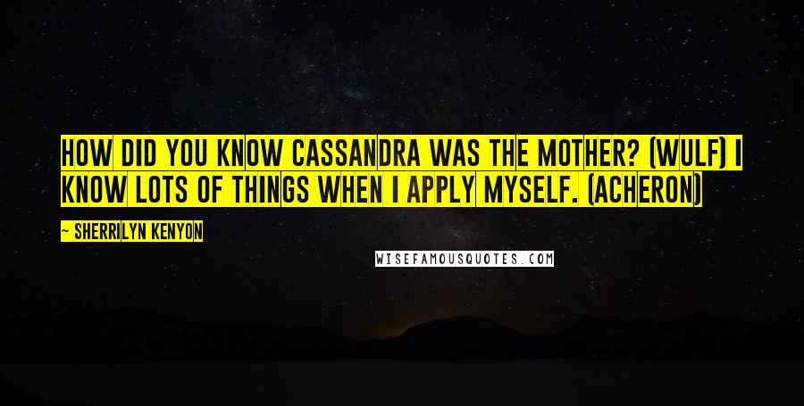 Sherrilyn Kenyon Quotes: How did you know Cassandra was the mother? (Wulf) I know lots of things when I apply myself. (Acheron)