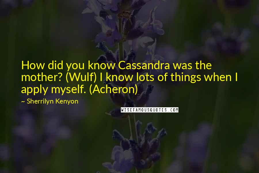 Sherrilyn Kenyon Quotes: How did you know Cassandra was the mother? (Wulf) I know lots of things when I apply myself. (Acheron)