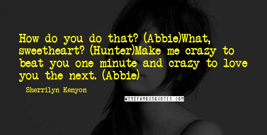 Sherrilyn Kenyon Quotes: How do you do that? (Abbie)What, sweetheart? (Hunter)Make me crazy to beat you one minute and crazy to love you the next. (Abbie)