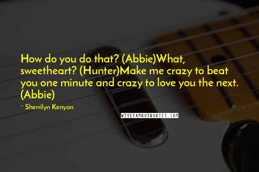 Sherrilyn Kenyon Quotes: How do you do that? (Abbie)What, sweetheart? (Hunter)Make me crazy to beat you one minute and crazy to love you the next. (Abbie)