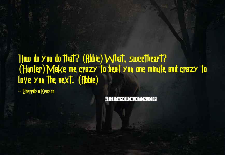 Sherrilyn Kenyon Quotes: How do you do that? (Abbie)What, sweetheart? (Hunter)Make me crazy to beat you one minute and crazy to love you the next. (Abbie)