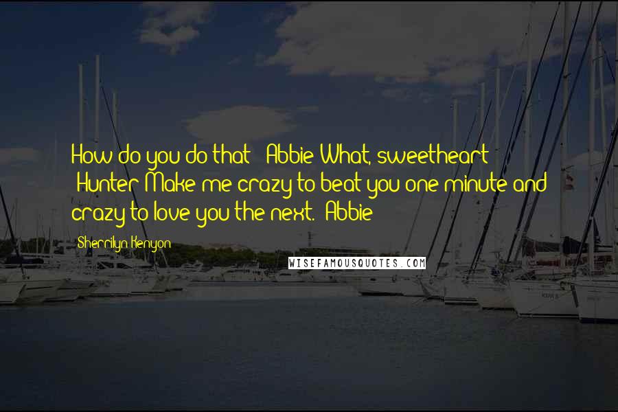 Sherrilyn Kenyon Quotes: How do you do that? (Abbie)What, sweetheart? (Hunter)Make me crazy to beat you one minute and crazy to love you the next. (Abbie)