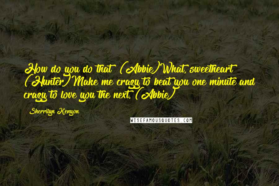 Sherrilyn Kenyon Quotes: How do you do that? (Abbie)What, sweetheart? (Hunter)Make me crazy to beat you one minute and crazy to love you the next. (Abbie)