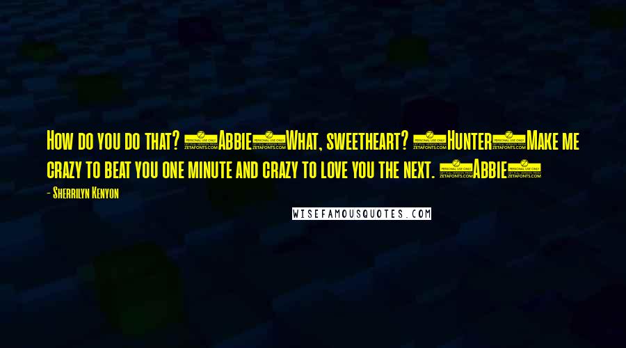 Sherrilyn Kenyon Quotes: How do you do that? (Abbie)What, sweetheart? (Hunter)Make me crazy to beat you one minute and crazy to love you the next. (Abbie)