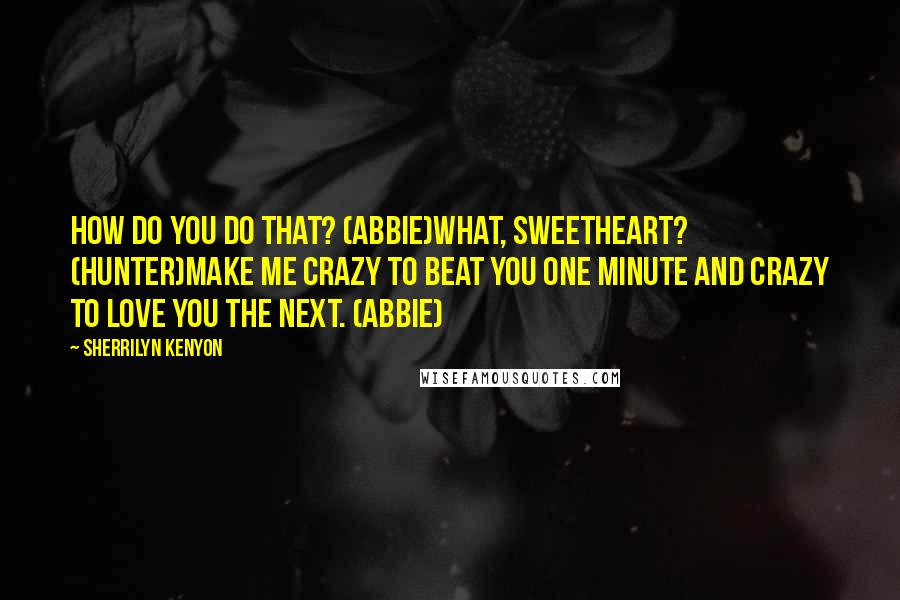 Sherrilyn Kenyon Quotes: How do you do that? (Abbie)What, sweetheart? (Hunter)Make me crazy to beat you one minute and crazy to love you the next. (Abbie)