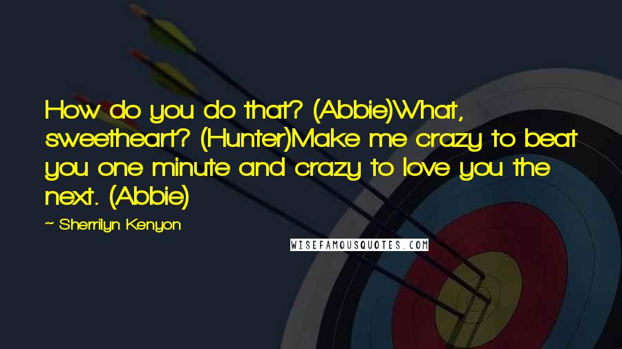 Sherrilyn Kenyon Quotes: How do you do that? (Abbie)What, sweetheart? (Hunter)Make me crazy to beat you one minute and crazy to love you the next. (Abbie)