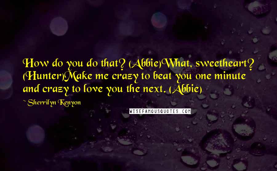Sherrilyn Kenyon Quotes: How do you do that? (Abbie)What, sweetheart? (Hunter)Make me crazy to beat you one minute and crazy to love you the next. (Abbie)
