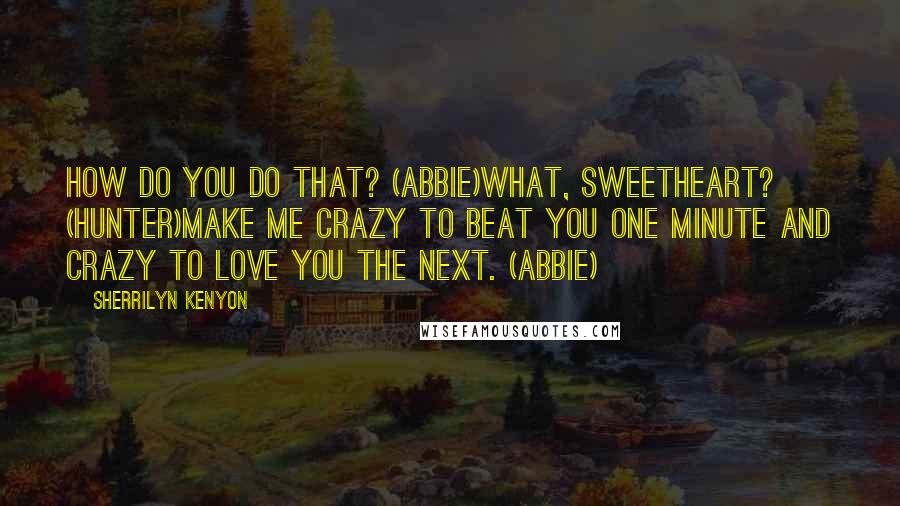 Sherrilyn Kenyon Quotes: How do you do that? (Abbie)What, sweetheart? (Hunter)Make me crazy to beat you one minute and crazy to love you the next. (Abbie)
