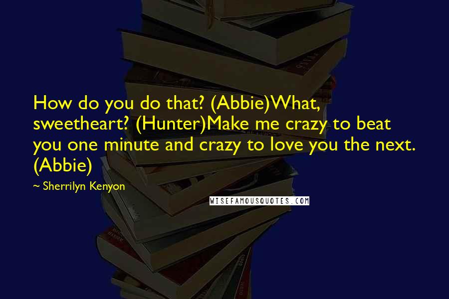 Sherrilyn Kenyon Quotes: How do you do that? (Abbie)What, sweetheart? (Hunter)Make me crazy to beat you one minute and crazy to love you the next. (Abbie)