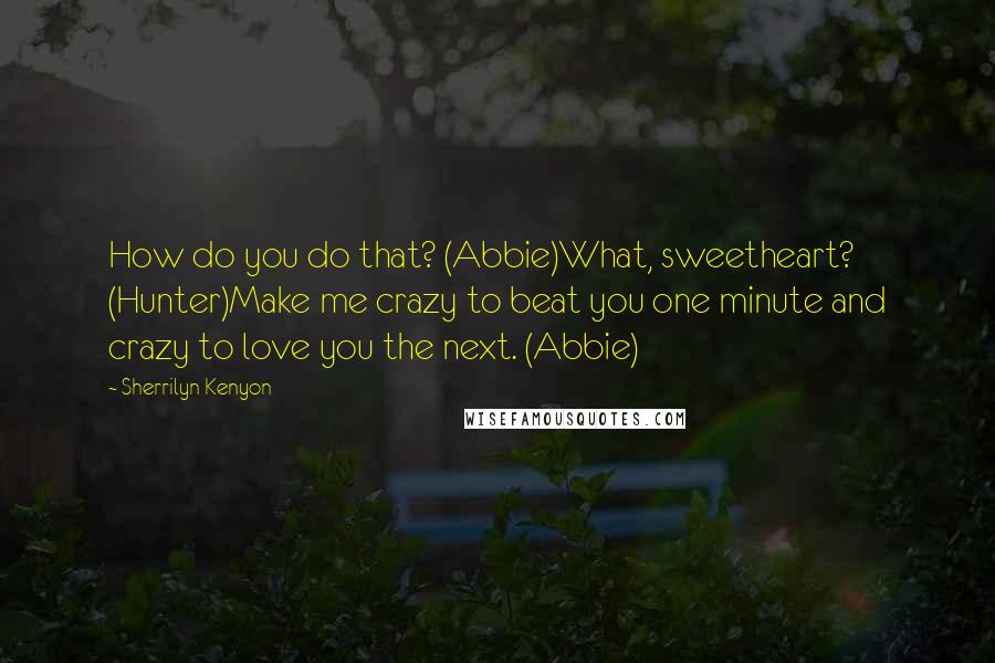 Sherrilyn Kenyon Quotes: How do you do that? (Abbie)What, sweetheart? (Hunter)Make me crazy to beat you one minute and crazy to love you the next. (Abbie)