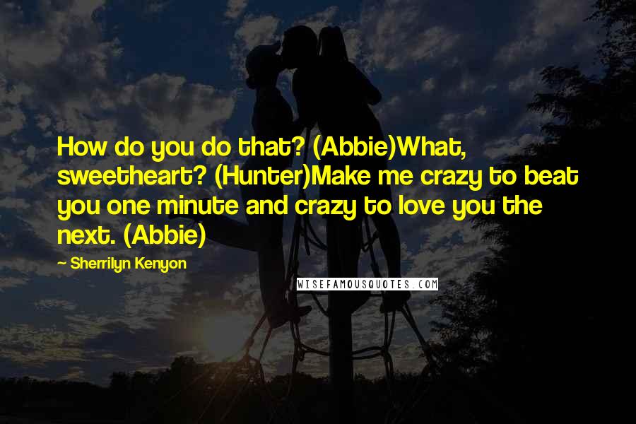 Sherrilyn Kenyon Quotes: How do you do that? (Abbie)What, sweetheart? (Hunter)Make me crazy to beat you one minute and crazy to love you the next. (Abbie)