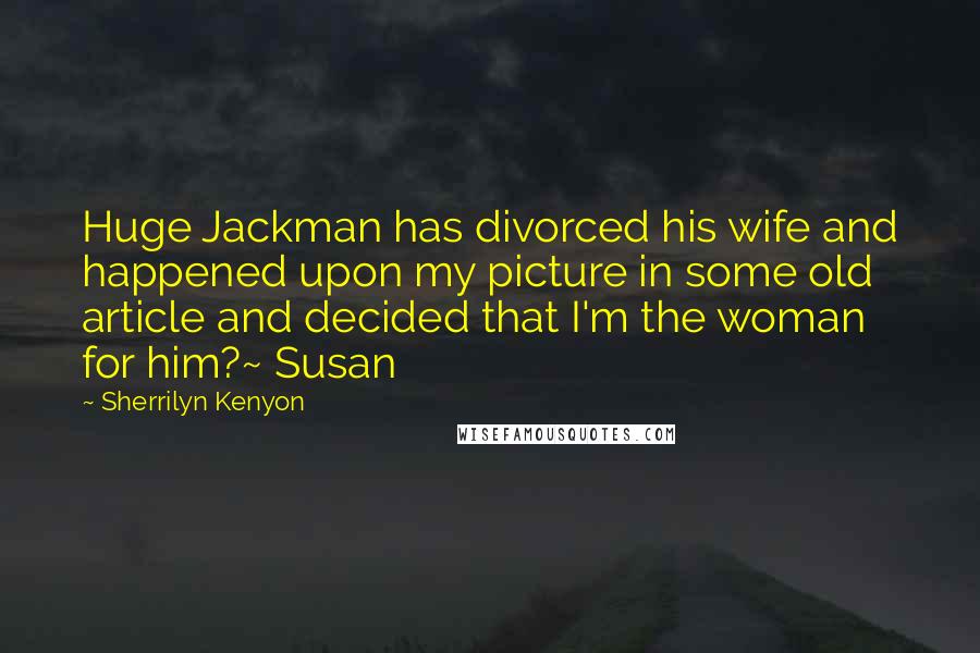 Sherrilyn Kenyon Quotes: Huge Jackman has divorced his wife and happened upon my picture in some old article and decided that I'm the woman for him?~ Susan