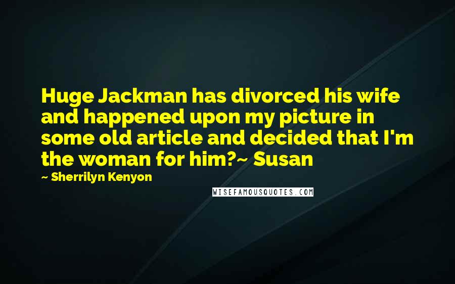 Sherrilyn Kenyon Quotes: Huge Jackman has divorced his wife and happened upon my picture in some old article and decided that I'm the woman for him?~ Susan
