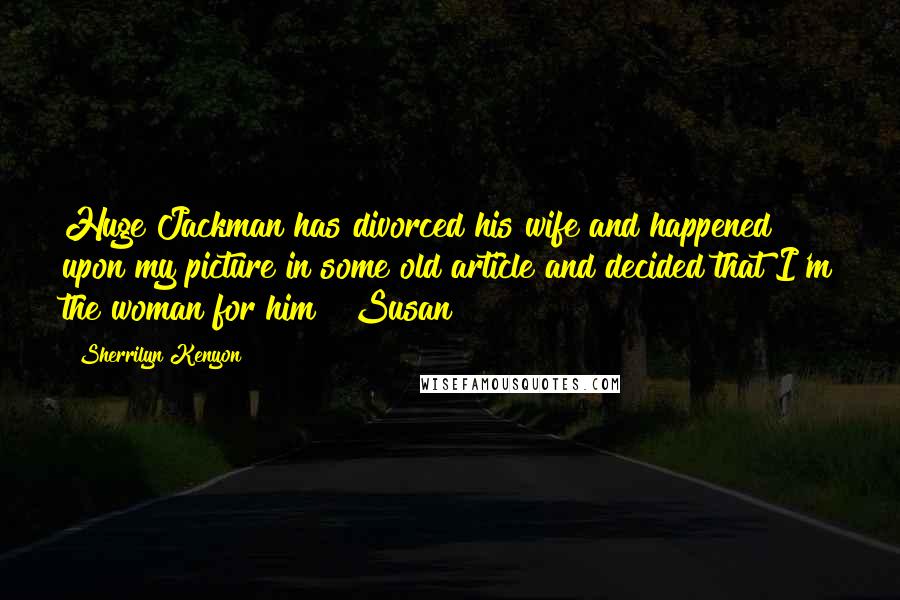 Sherrilyn Kenyon Quotes: Huge Jackman has divorced his wife and happened upon my picture in some old article and decided that I'm the woman for him?~ Susan