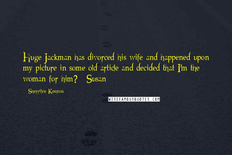 Sherrilyn Kenyon Quotes: Huge Jackman has divorced his wife and happened upon my picture in some old article and decided that I'm the woman for him?~ Susan