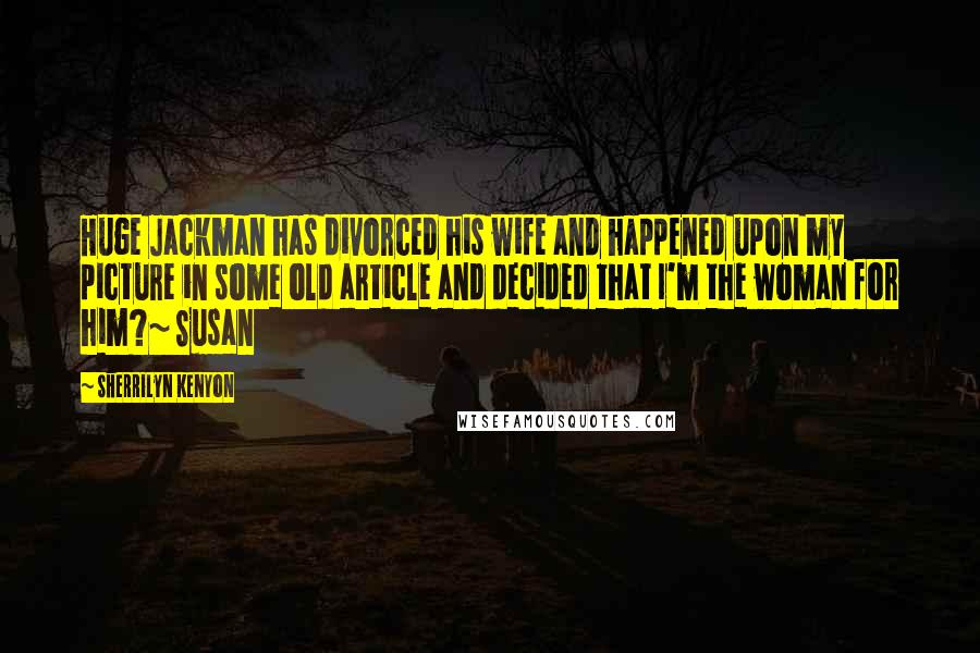 Sherrilyn Kenyon Quotes: Huge Jackman has divorced his wife and happened upon my picture in some old article and decided that I'm the woman for him?~ Susan