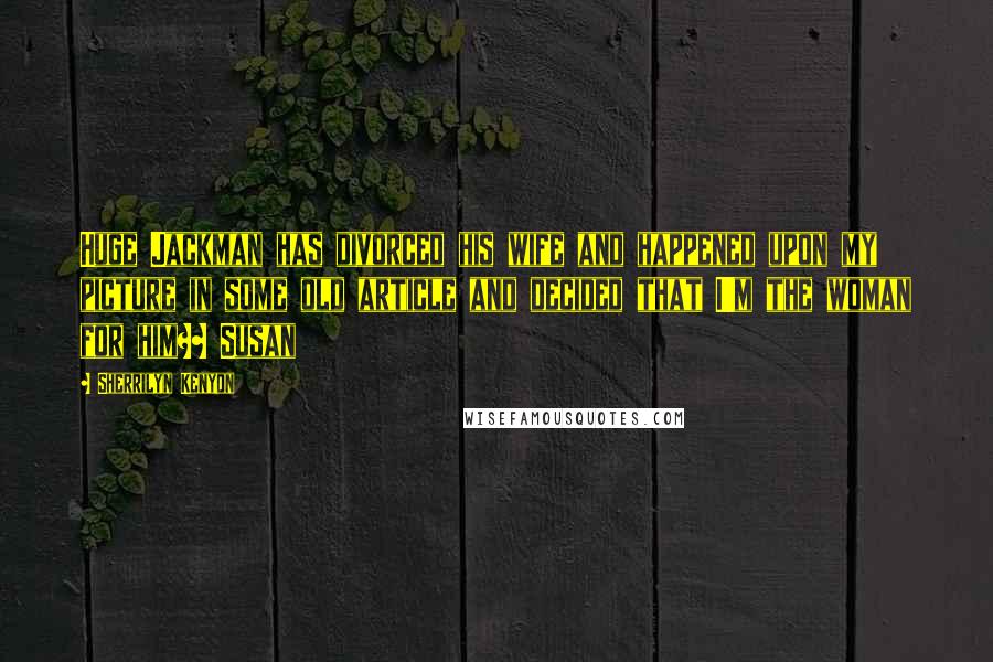 Sherrilyn Kenyon Quotes: Huge Jackman has divorced his wife and happened upon my picture in some old article and decided that I'm the woman for him?~ Susan