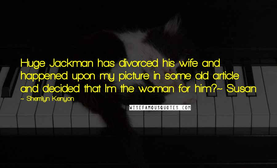 Sherrilyn Kenyon Quotes: Huge Jackman has divorced his wife and happened upon my picture in some old article and decided that I'm the woman for him?~ Susan