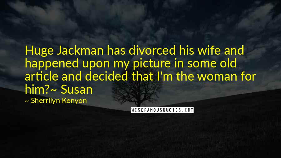 Sherrilyn Kenyon Quotes: Huge Jackman has divorced his wife and happened upon my picture in some old article and decided that I'm the woman for him?~ Susan