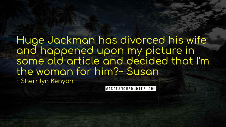Sherrilyn Kenyon Quotes: Huge Jackman has divorced his wife and happened upon my picture in some old article and decided that I'm the woman for him?~ Susan