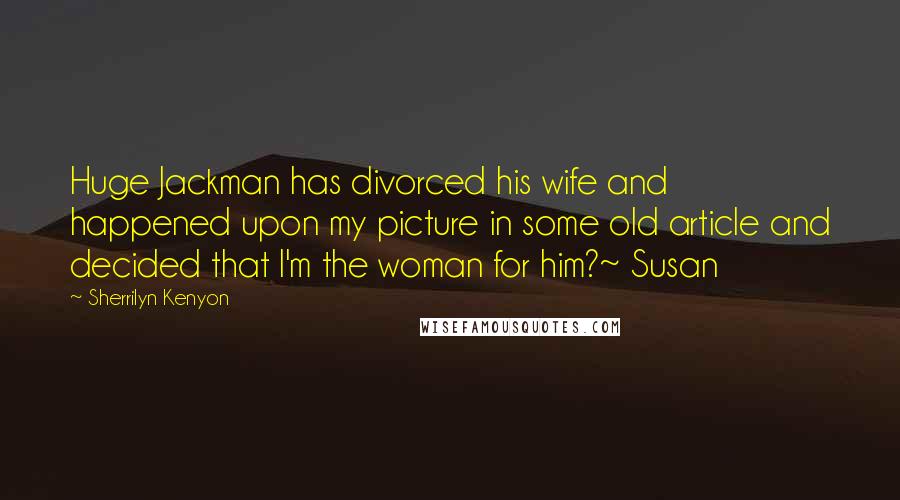 Sherrilyn Kenyon Quotes: Huge Jackman has divorced his wife and happened upon my picture in some old article and decided that I'm the woman for him?~ Susan