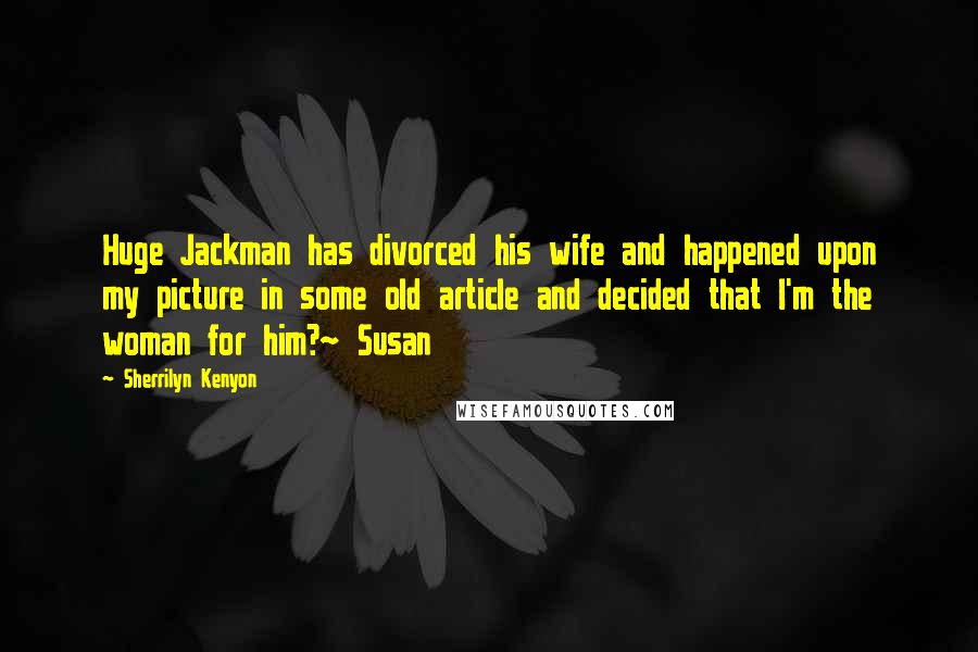 Sherrilyn Kenyon Quotes: Huge Jackman has divorced his wife and happened upon my picture in some old article and decided that I'm the woman for him?~ Susan