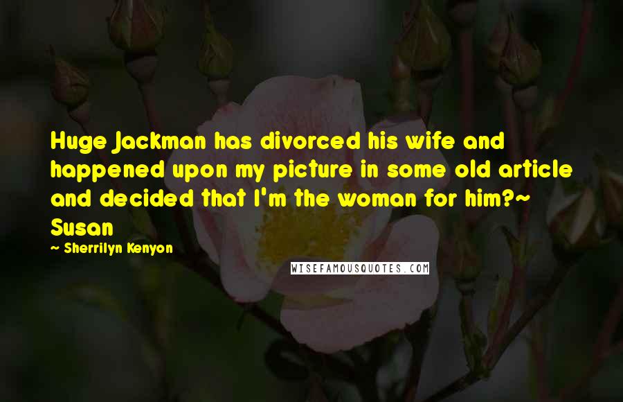 Sherrilyn Kenyon Quotes: Huge Jackman has divorced his wife and happened upon my picture in some old article and decided that I'm the woman for him?~ Susan