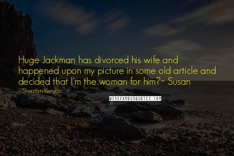Sherrilyn Kenyon Quotes: Huge Jackman has divorced his wife and happened upon my picture in some old article and decided that I'm the woman for him?~ Susan