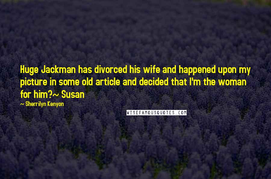 Sherrilyn Kenyon Quotes: Huge Jackman has divorced his wife and happened upon my picture in some old article and decided that I'm the woman for him?~ Susan