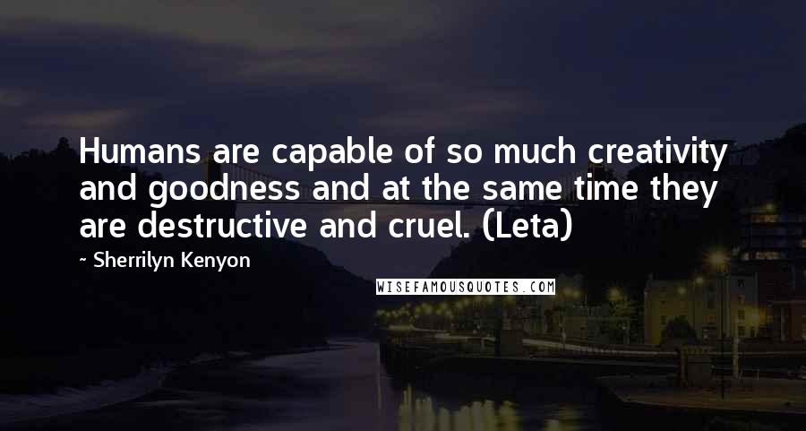Sherrilyn Kenyon Quotes: Humans are capable of so much creativity and goodness and at the same time they are destructive and cruel. (Leta)