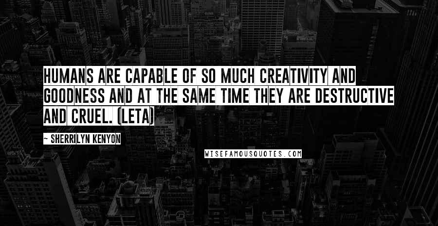 Sherrilyn Kenyon Quotes: Humans are capable of so much creativity and goodness and at the same time they are destructive and cruel. (Leta)