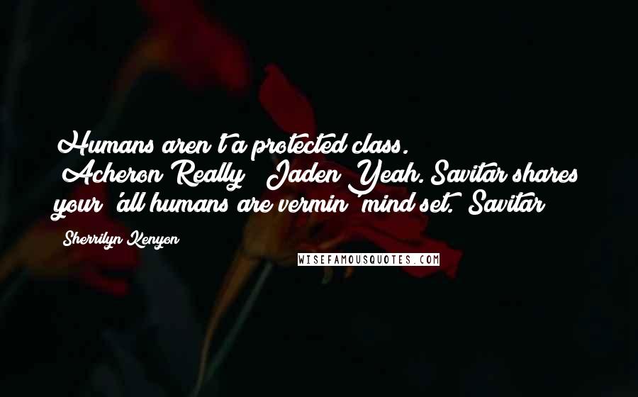 Sherrilyn Kenyon Quotes: Humans aren't a protected class. (Acheron)Really? (Jaden)Yeah. Savitar shares your 'all humans are vermin' mind set. (Savitar)