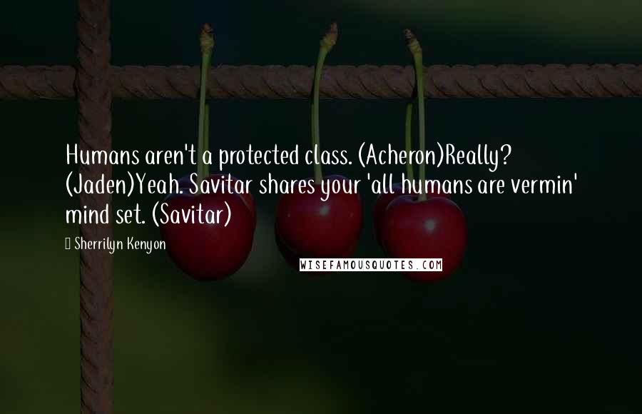 Sherrilyn Kenyon Quotes: Humans aren't a protected class. (Acheron)Really? (Jaden)Yeah. Savitar shares your 'all humans are vermin' mind set. (Savitar)