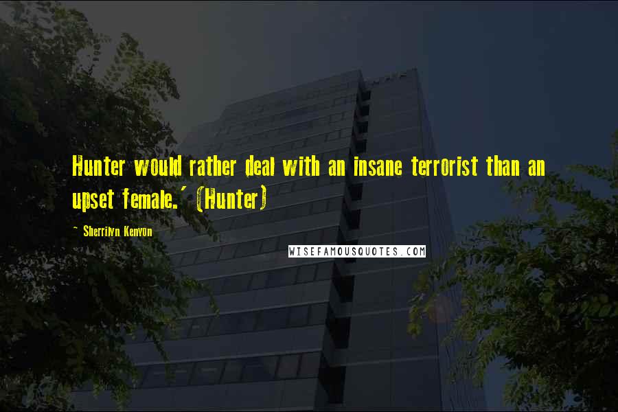 Sherrilyn Kenyon Quotes: Hunter would rather deal with an insane terrorist than an upset female.' (Hunter)