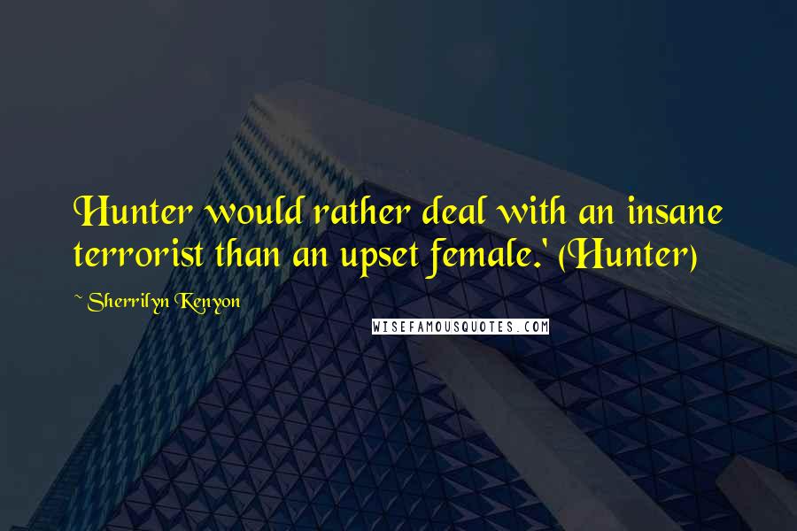 Sherrilyn Kenyon Quotes: Hunter would rather deal with an insane terrorist than an upset female.' (Hunter)