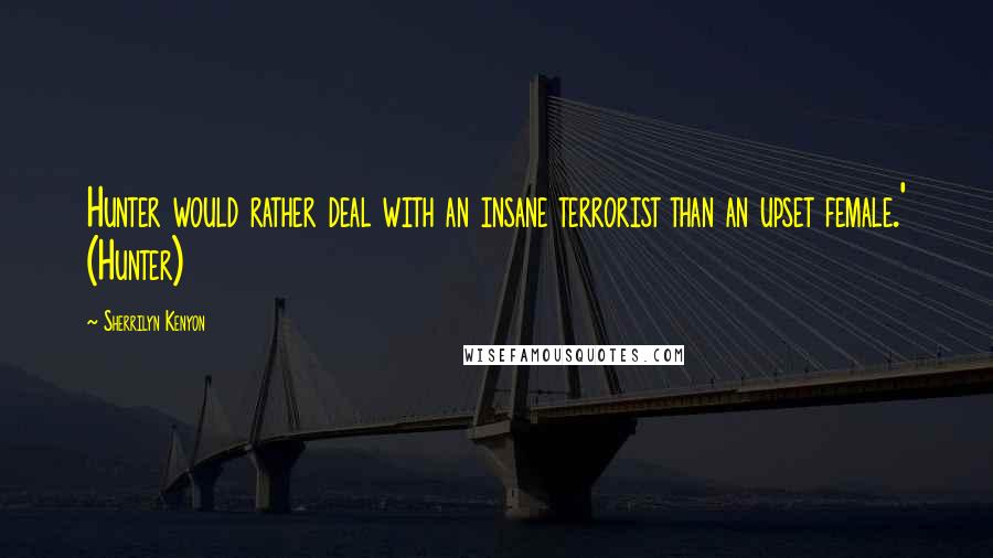 Sherrilyn Kenyon Quotes: Hunter would rather deal with an insane terrorist than an upset female.' (Hunter)