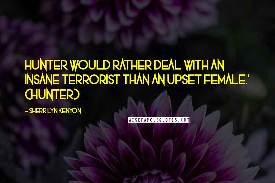 Sherrilyn Kenyon Quotes: Hunter would rather deal with an insane terrorist than an upset female.' (Hunter)