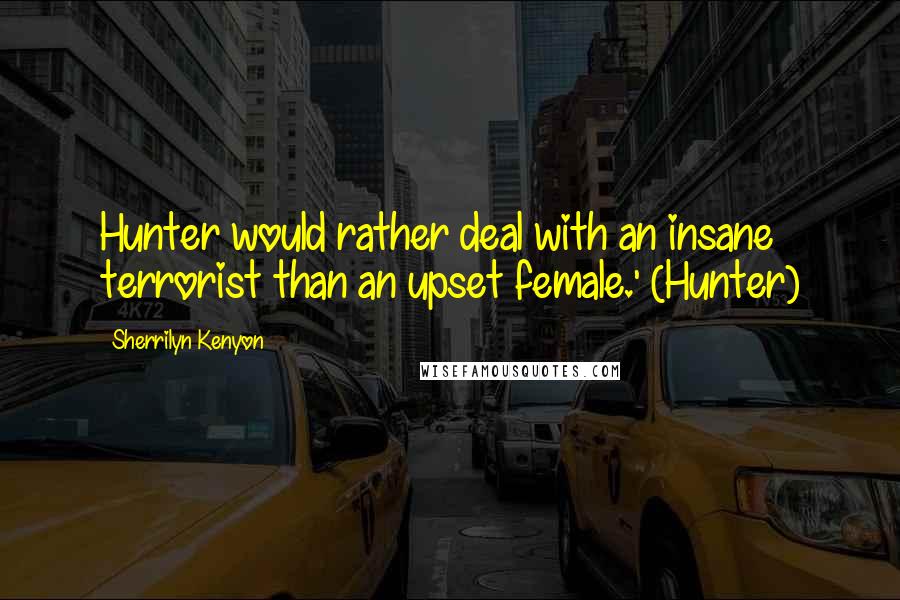 Sherrilyn Kenyon Quotes: Hunter would rather deal with an insane terrorist than an upset female.' (Hunter)